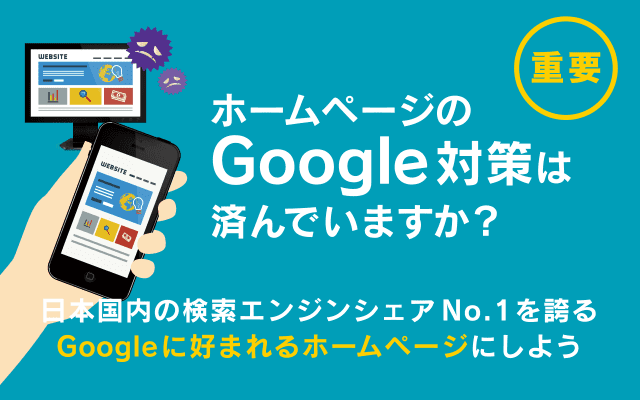 ホームページのGoogle対策は済んでいますか？ 日本国内の検索エンジンシェアNo.1を誇るGoogleに好まれるホームページにしよう